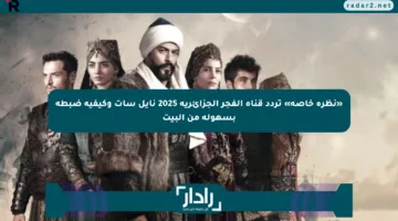 «نظرة خاصة» تردد قناة الفجر الجزائرية 2025 نايل سات وكيفية ضبطه بسهولة من البيت